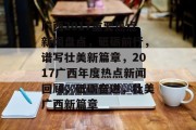广西2017重要热点新闻盘点，砥砺前行，谱写壮美新篇章，2017广西年度热点新闻回顾，砥砺奋进，壮美广西新篇章