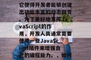 在网页开发中，JavaScript是一种非常强大的脚本语言，它使得开发者能够创建出功能丰富的动态网页。为了更好地发挥JavaScript的作用，开发人员通常需要使用一些JavaScript插件来增强自己的编程能力。，如何通过JavaScript插件提升网页开发能力