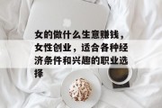 女的做什么生意赚钱,女性创业,适合各种经济条件和兴趣的职业选择