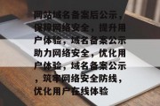 网站域名备案后公示，保障网络安全，提升用户体验，域名备案公示助力网络安全，优化用户体验，域名备案公示，筑牢网络安全防线，优化用户在线体验