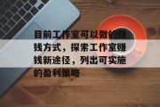 目前工作室可以做的赚钱方式,探索工作室赚钱新途径,列出可实施的盈利策略