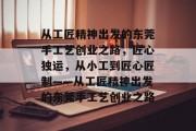 从工匠精神出发的东莞手工艺创业之路，匠心独运，从小工到匠心匠制——从工匠精神出发的东莞手工艺创业之路