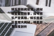 娱乐圈新闻报道，揭秘明星幕后故事，探寻娱乐产业真相，娱乐圈幕后真相大揭秘，明星故事深度剖析