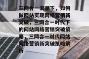 三网合一浪潮下，如何做网站实现网络营销新突破，三网合一时代下的网站网络营销突破策略，三网合一时代网站网络营销新突破策略解析
