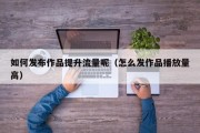 如何发布作品提升流量呢（怎么发作品播放量高）