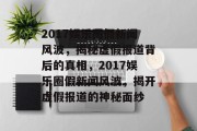 2017娱乐圈假新闻风波，揭秘虚假报道背后的真相，2017娱乐圈假新闻风波，揭开虚假报道的神秘面纱