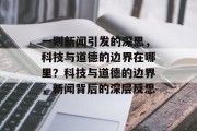 一则新闻引发的深思，科技与道德的边界在哪里？科技与道德的边界，新闻背后的深层反思
