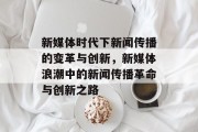 新媒体时代下新闻传播的变革与创新，新媒体浪潮中的新闻传播革命与创新之路