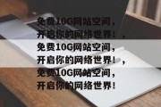免费10G网站空间，开启你的网络世界！，免费10G网站空间，开启你的网络世界！，免费10G网站空间，开启你的网络世界！