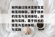 如何通过技术实现交互和互动体验，基于技术的交互与互动体验，创新与实践，基于技术的交互与互动体验，创新与实践