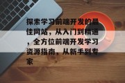 探索学习前端开发的最佳网站，从入门到精通，全方位前端开发学习资源指南，从新手到专家
