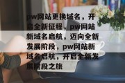 pw网站更换域名，开启全新征程，pw网站新域名启航，迈向全新发展阶段，pw网站新域名启航，开启全新发展阶段之旅