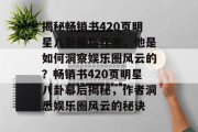 揭秘畅销书420页明星八卦幕后作者，他是如何洞察娱乐圈风云的？畅销书420页明星八卦幕后揭秘，作者洞悉娱乐圈风云的秘诀