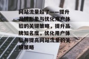 网站流量超了——提升品牌形象与优化用户体验的关键策略，提升品牌知名度，优化用户体验与提高网站流量的关键策略