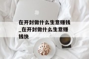 在开封做什么生意赚钱_在开封做什么生意赚钱快