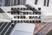 国内热点新闻盘点，聚焦时事，洞察社会脉动，时事洞察，国内热点新闻盘点与社会脉动聚焦