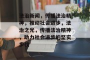 法治新闻，传播法治精神，推动社会进步，法治之光，传播法治精神，助力社会进步的坚实步伐