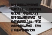 新手建网站视频教程，轻松入门，开启你的网络之旅，零基础入门，新手建站视频教程，轻松开启网络之旅，零基础新手建站教程，轻松开启你的网络之旅