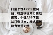 打造个性APP下载网站，精选模板助力高效运营，个性APP下载站打造指南，精选模板助力运营无忧