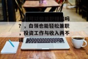 上班可以做兼职赚钱吗？，白领也能轻松兼职，投资工作与收入两不误