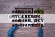 南非商机无限,探索在南非什么生意能赚钱,南非商机无限,探索在南非可赚钱的生意机会 南非商机无限,探索在南非什么生意能赚钱,南非商机无限,探索在南非可赚钱的生意机会