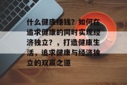 什么健康赚钱?如何在追求健康的同时实现经济独立?,打造健康生活,追求健康与经济独立的双赢之道 什么健康赚钱?如何在追求健康的同时实现经济独立?,打造健康生活,追求健康与经济独立的双赢之道