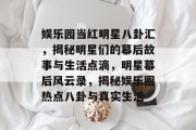 娱乐园当红明星八卦汇，揭秘明星们的幕后故事与生活点滴，明星幕后风云录，揭秘娱乐圈热点八卦与真实生活