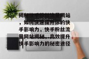 揭秘快手粉丝流量网站，如何快速提升你的快手影响力，快手粉丝流量网站揭秘，高效提升快手影响力的秘密途径