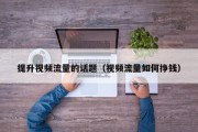 提升视频流量的话题（视频流量如何挣钱）