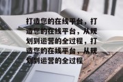 打造您的在线平台，打造您的在线平台，从规划到运营的全过程，打造您的在线平台，从规划到运营的全过程