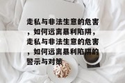 走私与非法生意的危害,如何远离暴利陷阱,走私与非法生意的危害,如何远离暴利陷阱的警示与对策 走私与非法生意的危害,如何远离暴利陷阱,走私与非法生意的危害,如何远离暴利陷阱的警示与对策