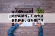 WordPress网站会员插件，打造专属会员体系，提升用户体验