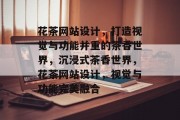 花茶网站设计，打造视觉与功能并重的茶香世界，沉浸式茶香世界，花茶网站设计，视觉与功能完美融合
