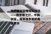 在中国创业赚钱的途径——俄罗斯之行，中国创业，探索俄罗斯的商业机会