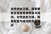 女性创业之路,探索哪些生意能带来财富与成功,女性创业之路,探索财富与成功的生意模式 女性创业之路,探索哪些生意能带来财富与成功,女性创业之路,探索财富与成功的生意模式