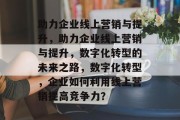 助力企业线上营销与提升，助力企业线上营销与提升，数字化转型的未来之路，数字化转型，企业如何利用线上营销提高竞争力？