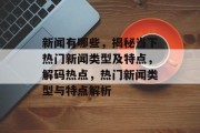 新闻有哪些，揭秘当下热门新闻类型及特点，解码热点，热门新闻类型与特点解析