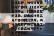 深度解析，如何提升网站用户体验，打造高效互动平台，打造卓越互动体验，深度解析网站用户体验提升策略，揭秘网站用户体验提升之道，构建高效互动平台的策略解析