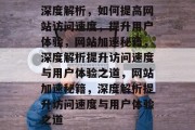 深度解析，如何提高网站访问速度，提升用户体验，网站加速秘籍，深度解析提升访问速度与用户体验之道，网站加速秘籍，深度解析提升访问速度与用户体验之道