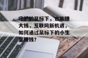 守护的鼠标下,也能赚大钱,互联网新机遇,如何通过鼠标下的小生意赚钱? 守护的鼠标下,也能赚大钱,互联网新机遇,如何通过鼠标下的小生意赚钱?