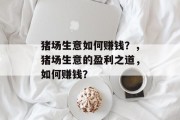 猪场生意如何赚钱?,猪场生意的盈利之道,如何赚钱? 猪场生意如何赚钱?,猪场生意的盈利之道,如何赚钱?