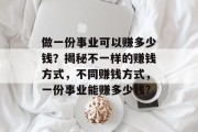 做一份事业可以赚多少钱?揭秘不一样的赚钱方式,不同赚钱方式,一份事业能赚多少钱? 做一份事业可以赚多少钱?揭秘不一样的赚钱方式,不同赚钱方式,一份事业能赚多少钱?