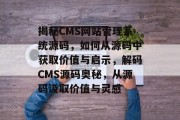 揭秘CMS网站管理系统源码，如何从源码中获取价值与启示，解码CMS源码奥秘，从源码汲取价值与灵感
