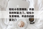 轻松小生意赚钱，开启你的财富之门，轻松小生意赚钱，开启你的财富之门