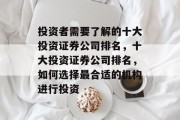 投资者需要了解的十大投资证券公司排名,十大投资证券公司排名,如何选择最合适的机构进行投资