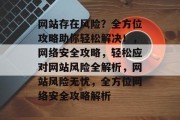 网站存在风险？全方位攻略助你轻松解决！，网络安全攻略，轻松应对网站风险全解析，网站风险无忧，全方位网络安全攻略解析