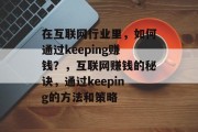 在互联网行业里,如何通过keeping赚钱?,互联网赚钱的秘诀,通过keeping的方法和策略