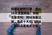揭秘互联网江湖，盘点10大流量网站，揭秘流量密码！揭秘流量江湖，盘点十大热门网站，解码流量增长之道