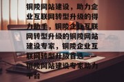 铜陵网站建设，助力企业互联网转型升级的得力助手，铜陵企业互联网转型升级的铜陵网站建设专家，铜陵企业互联网转型升级首选——铜陵网站建设专家助力平台