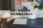 快讯 | 苹果公司WWDC前股价下跌1%。